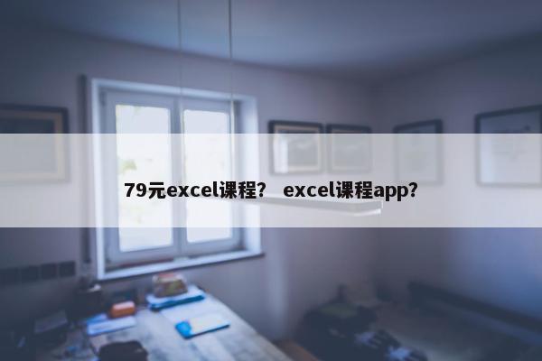 79元excel课程？ excel课程app？