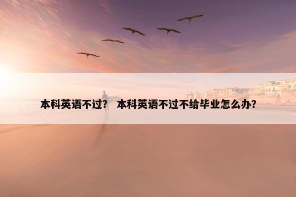 本科英语不过？ 本科英语不过不给毕业怎么办？