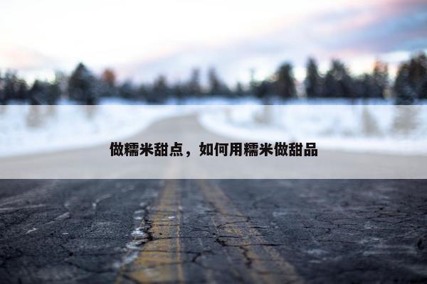 做糯米甜点，如何用糯米做甜品