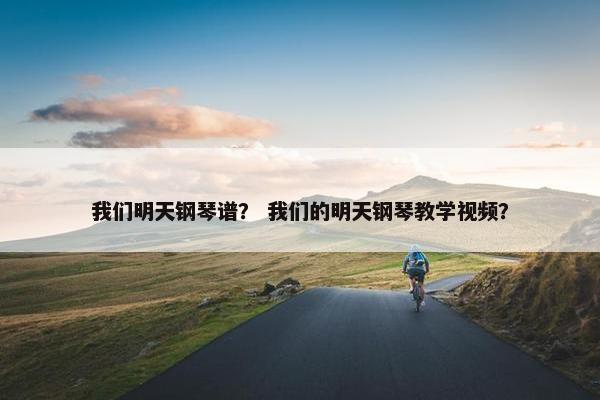 我们明天钢琴谱？ 我们的明天钢琴教学视频？