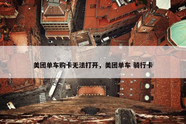 美团单车购卡无法打开，美团单车 骑行卡