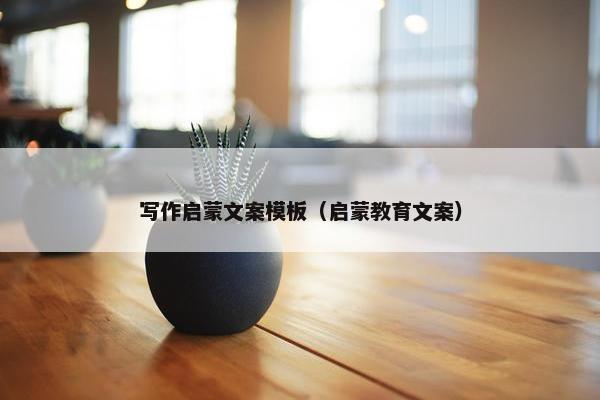 写作启蒙文案模板（启蒙教育文案）
