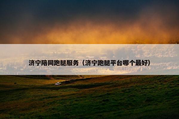 济宁陪同跑腿服务（济宁跑腿平台哪个最好）