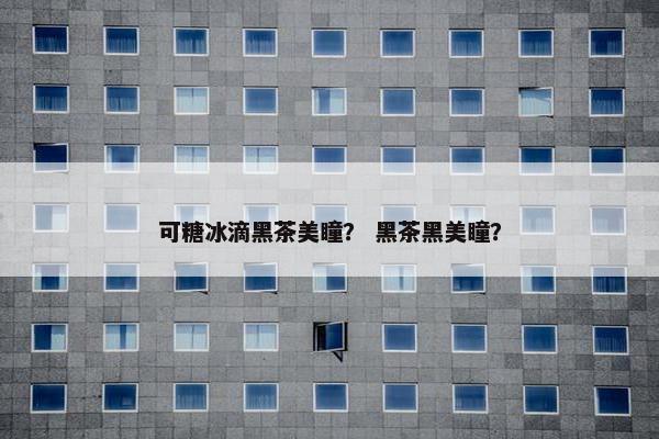 可糖冰滴黑茶美瞳？ 黑茶黑美瞳？