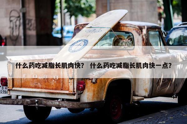 什么药吃减脂长肌肉快？ 什么药吃减脂长肌肉快一点？