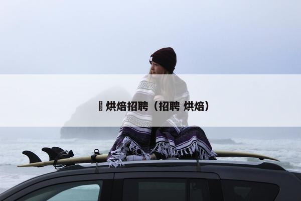 熺烘焙招聘（招聘 烘焙）