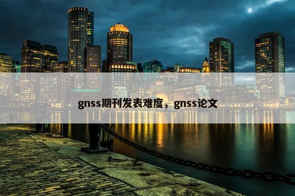 gnss期刊发表难度，gnss论文