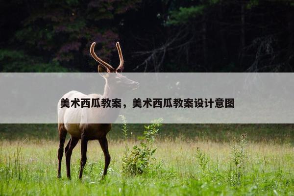 美术西瓜教案，美术西瓜教案设计意图