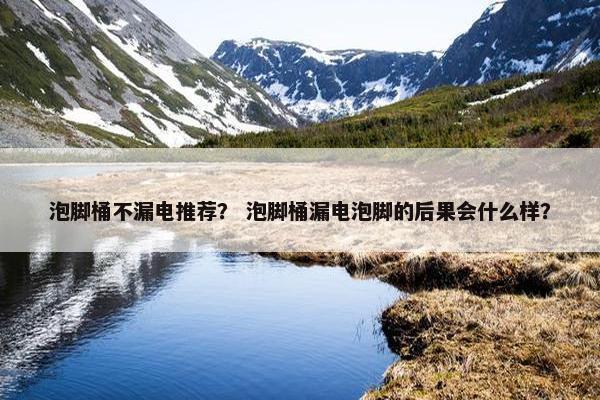 泡脚桶不漏电推荐？ 泡脚桶漏电泡脚的后果会什么样？