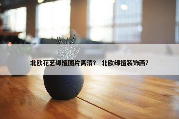 北欧花艺绿植图片高清？ 北欧绿植装饰画？