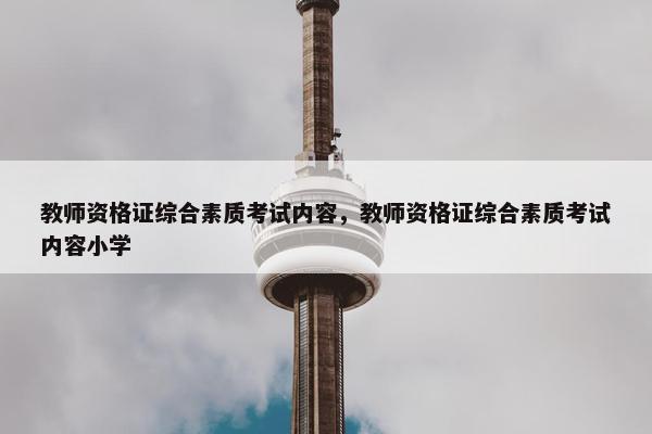 教师资格证综合素质考试内容，教师资格证综合素质考试内容小学