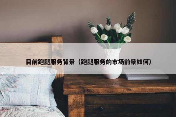 目前跑腿服务背景（跑腿服务的市场前景如何）