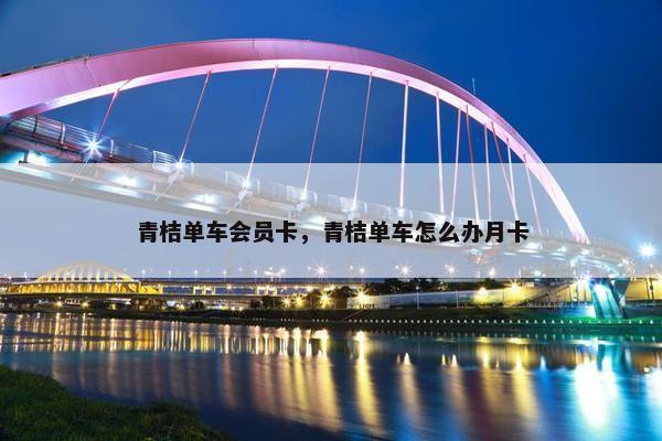 青桔单车会员卡，青桔单车怎么办月卡