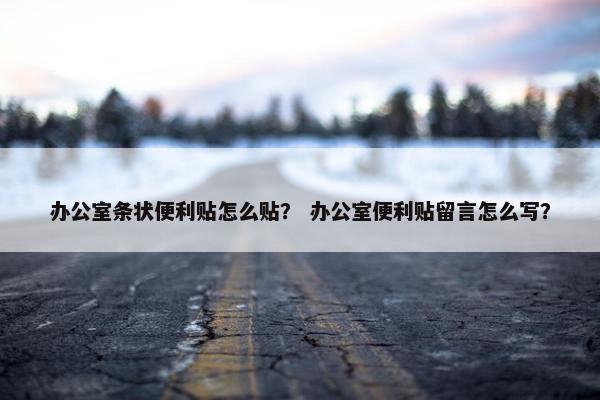 办公室条状便利贴怎么贴？ 办公室便利贴留言怎么写？
