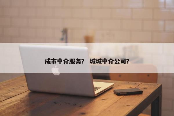 成市中介服务？ 城城中介公司？