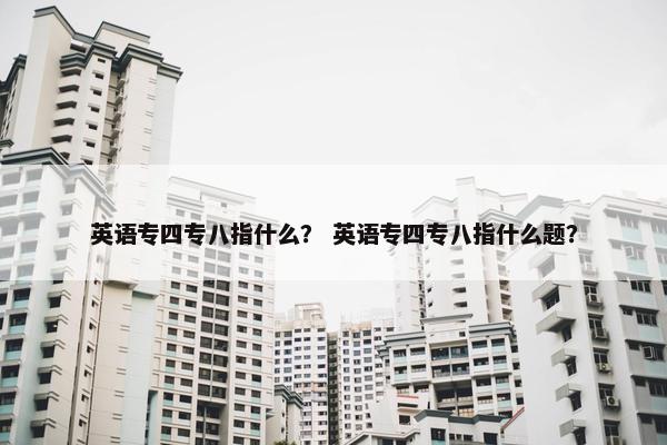 英语专四专八指什么？ 英语专四专八指什么题？