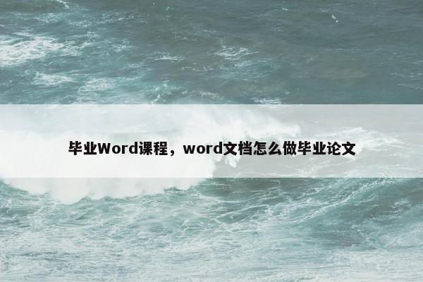 毕业Word课程，word文档怎么做毕业论文