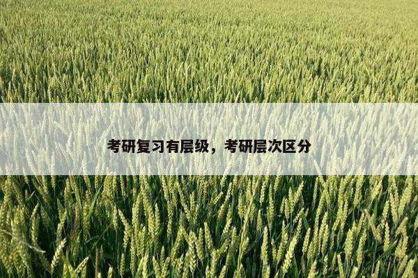 考研复习有层级，考研层次区分