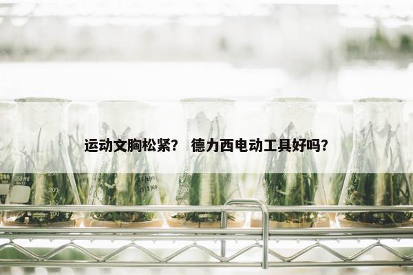 运动文胸松紧？ 德力西电动工具好吗？