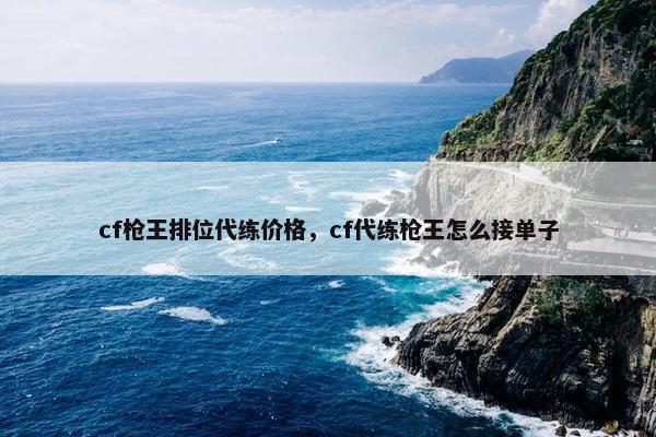 cf枪王排位代练价格，cf代练枪王怎么接单子