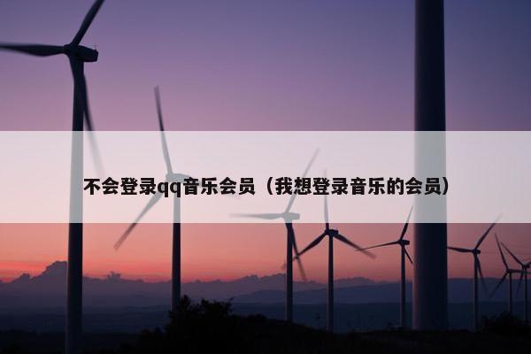 不会登录qq音乐会员（我想登录音乐的会员）