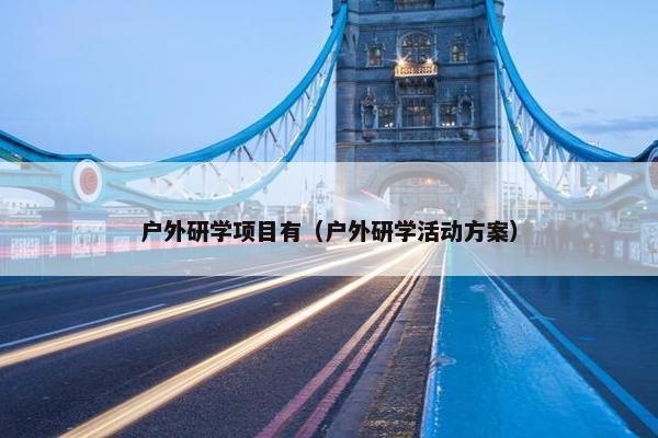 户外研学项目有（户外研学活动方案）