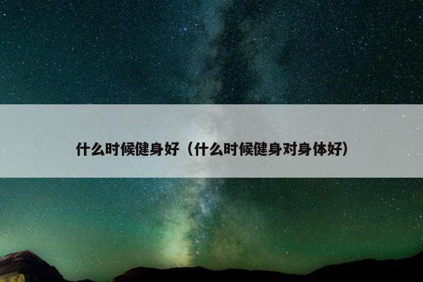 什么时候健身好（什么时候健身对身体好）
