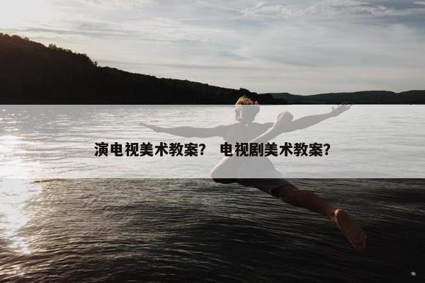 演电视美术教案？ 电视剧美术教案？