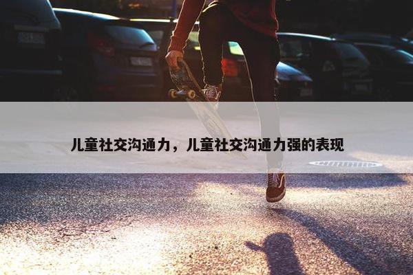 儿童社交沟通力，儿童社交沟通力强的表现