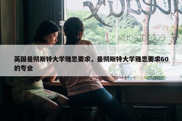 英国曼彻斯特大学雅思要求，曼彻斯特大学雅思要求60的专业