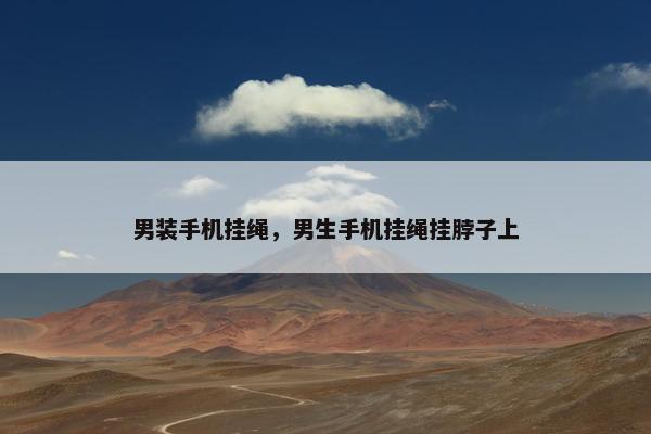 男装手机挂绳，男生手机挂绳挂脖子上