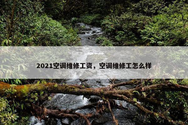 2021空调维修工资，空调维修工怎么样