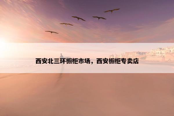 西安北三环橱柜市场，西安橱柜专卖店