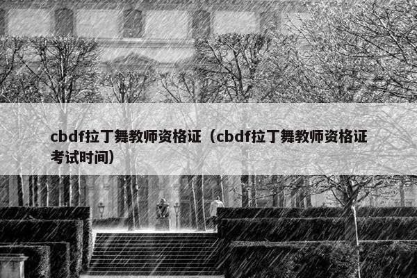 cbdf拉丁舞教师资格证（cbdf拉丁舞教师资格证考试时间）