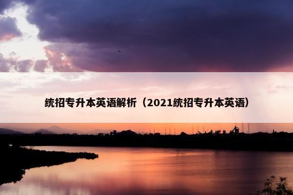 统招专升本英语解析（2021统招专升本英语）