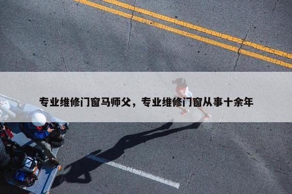 专业维修门窗马师父，专业维修门窗从事十余年
