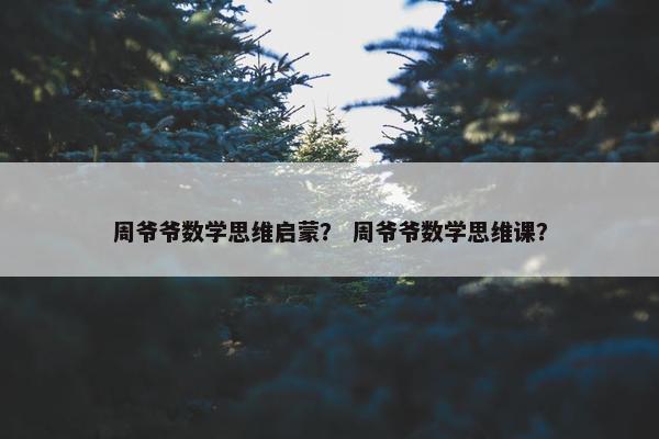 周爷爷数学思维启蒙？ 周爷爷数学思维课？