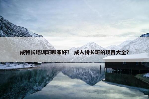 成特长培训班哪家好？ 成人特长班的项目大全？