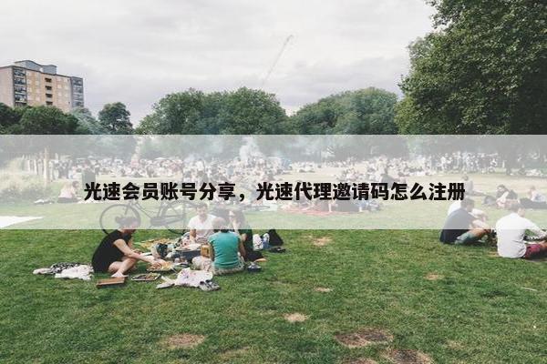 光速会员账号分享，光速代理邀请码怎么注册
