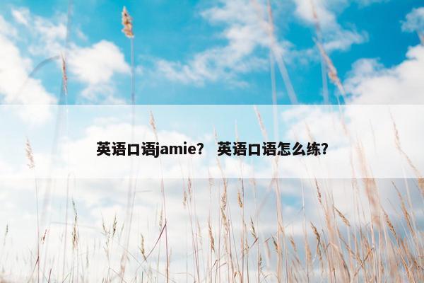 英语口语jamie？ 英语口语怎么练？
