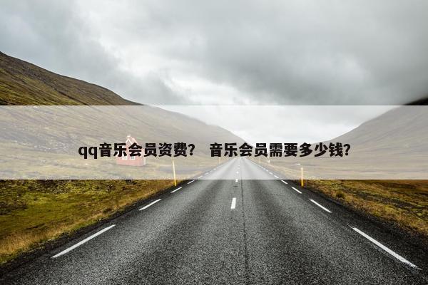 qq音乐会员资费？ 音乐会员需要多少钱？