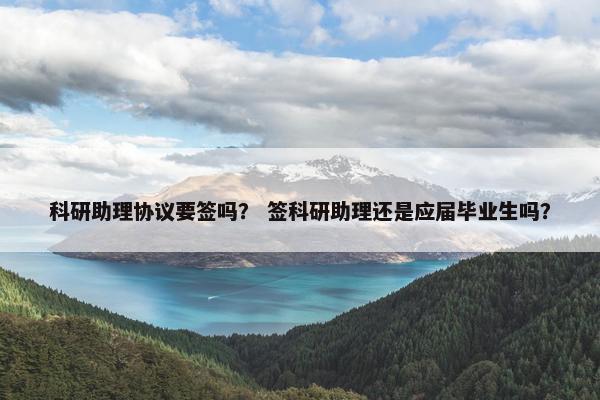 科研助理协议要签吗？ 签科研助理还是应届毕业生吗？