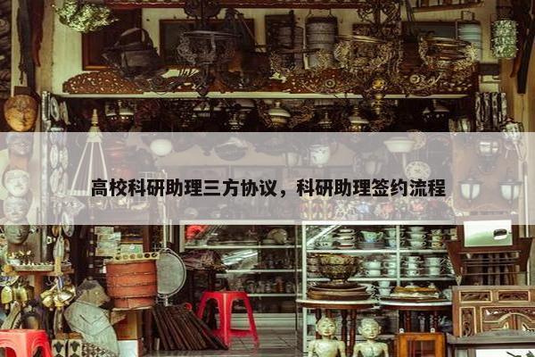 高校科研助理三方协议，科研助理签约流程
