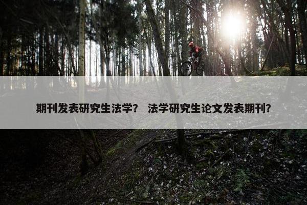 期刊发表研究生法学？ 法学研究生论文发表期刊？