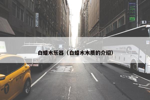 白蜡木乐器（白蜡木木质的介绍）