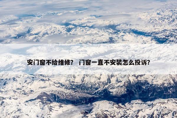 安门窗不给维修？ 门窗一直不安装怎么投诉？
