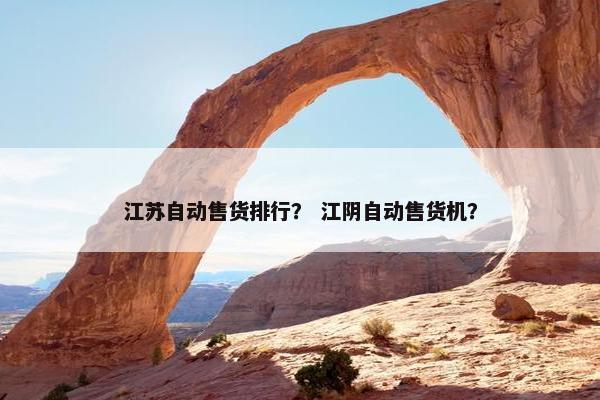江苏自动售货排行？ 江阴自动售货机？
