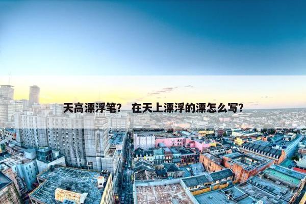 天高漂浮笔？ 在天上漂浮的漂怎么写？