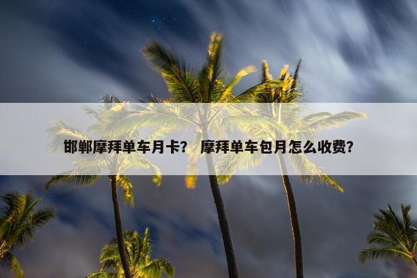 邯郸摩拜单车月卡？ 摩拜单车包月怎么收费？