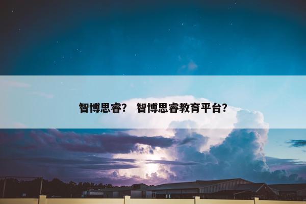 智博思睿？ 智博思睿教育平台？